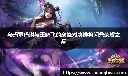 乌玛塞玛塔与王鹏飞的巅峰对决谁将问鼎荣耀之巅