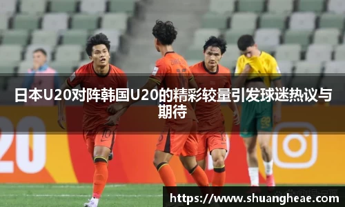日本U20对阵韩国U20的精彩较量引发球迷热议与期待
