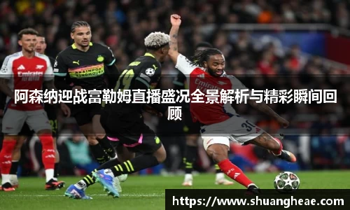 阿森纳迎战富勒姆直播盛况全景解析与精彩瞬间回顾